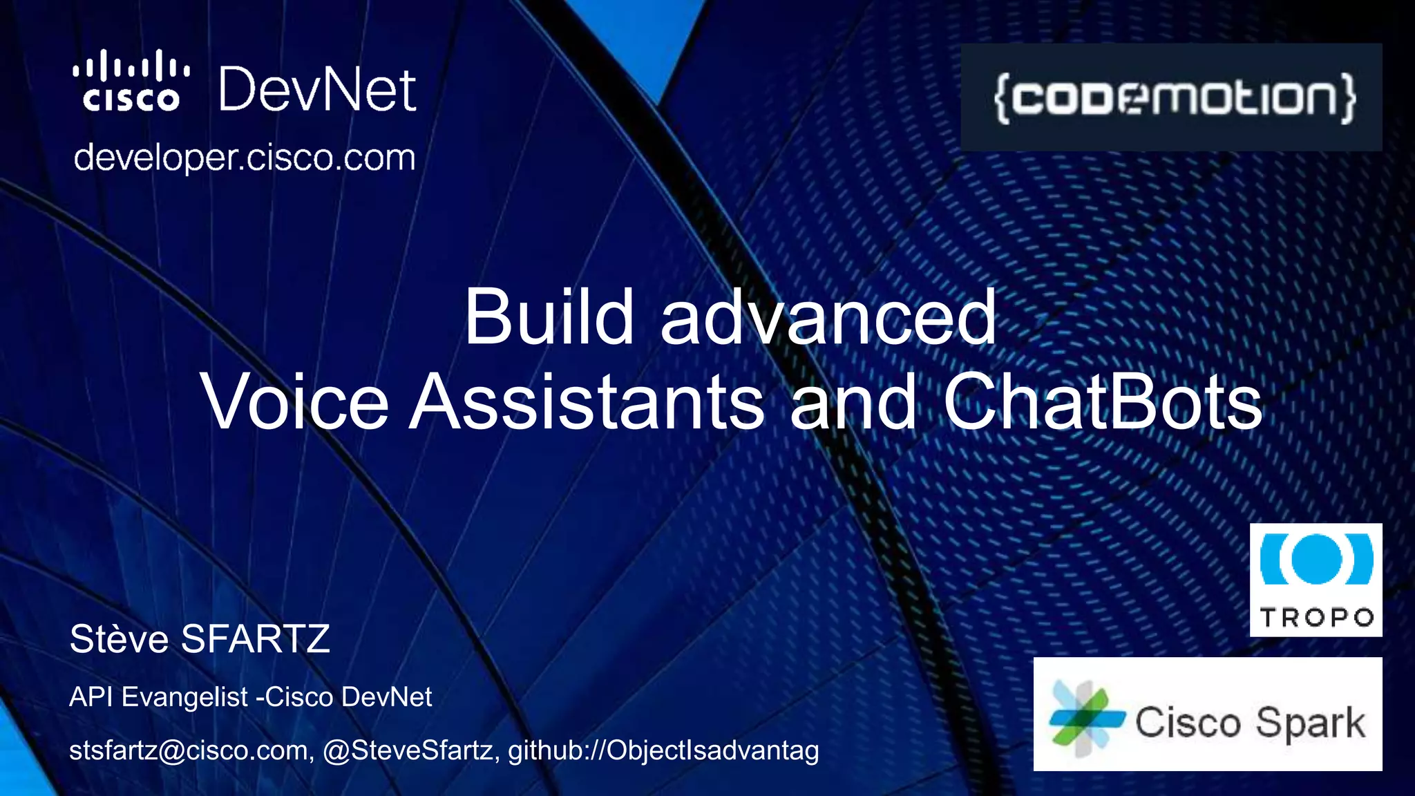 Build advanced
Voice Assistants and ChatBots
Stève SFARTZ
API Evangelist -Cisco DevNet
stsfartz@cisco.com, @SteveSfartz, github://ObjectIsadvantag
 