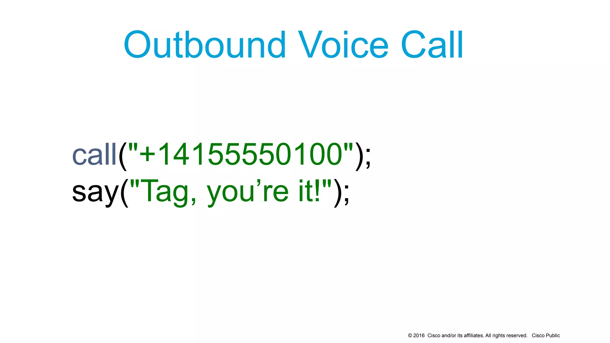 © 2016 Cisco and/or its affiliates. All rights reserved. Cisco Public
Outbound Voice Call
call("+14155550100");
say("Tag, you’re it!");
 