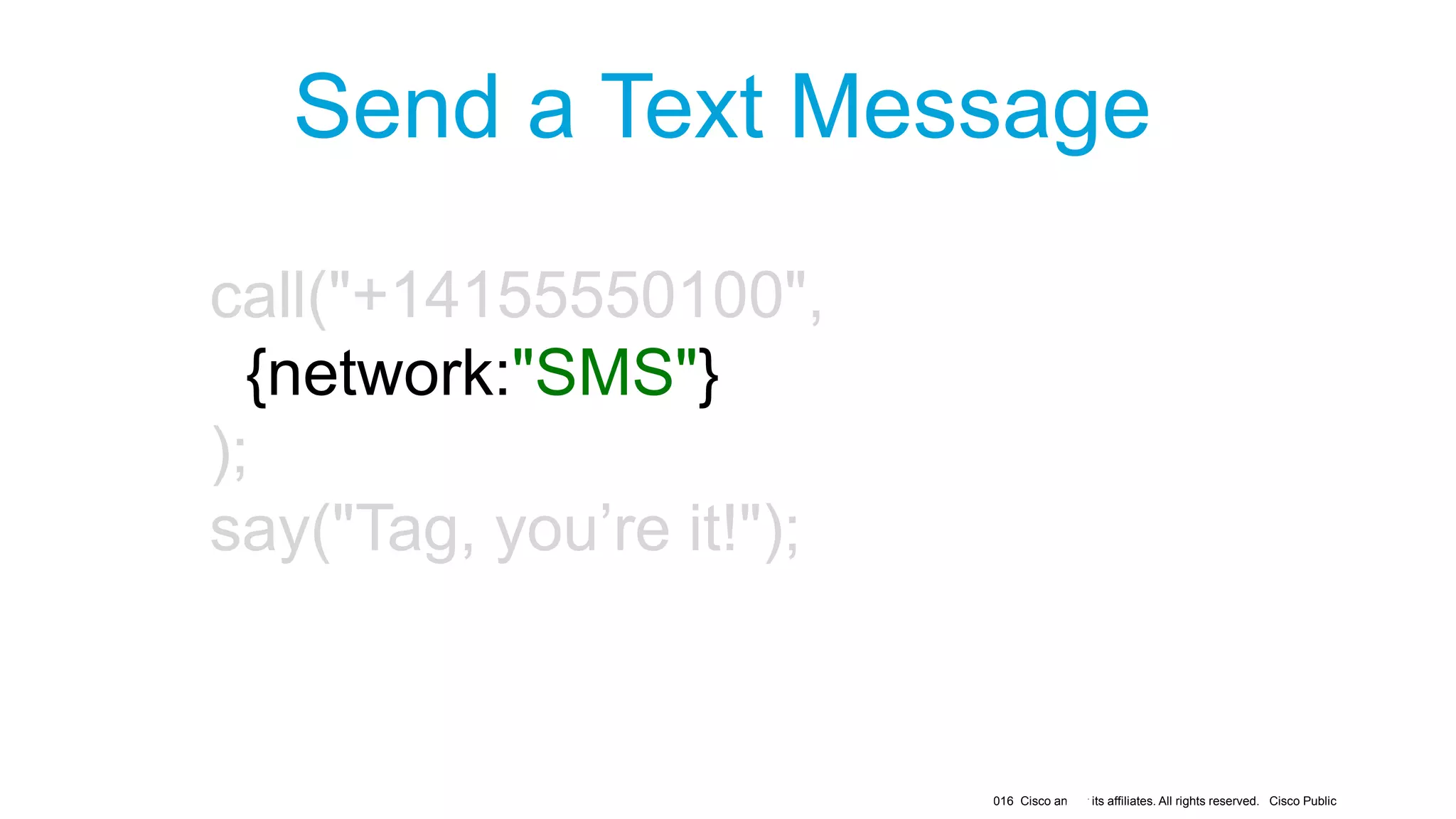 © 2016 Cisco and/or its affiliates. All rights reserved. Cisco Public
Asking
a
Send a Text Message
call("+14155550100",
{network:"SMS"}
);
say("Tag, you’re it!");
 
