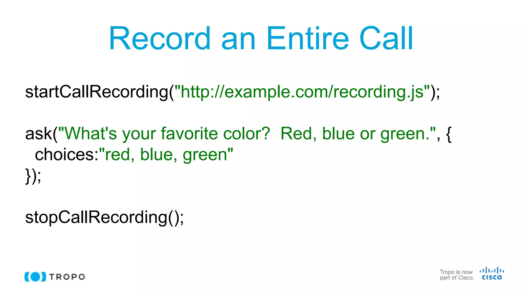 Record an Entire Call
startCallRecording("http://example.com/recording.js");
ask("What's your favorite color? Red, blue or green.", {
choices:"red, blue, green"
});
stopCallRecording();
 