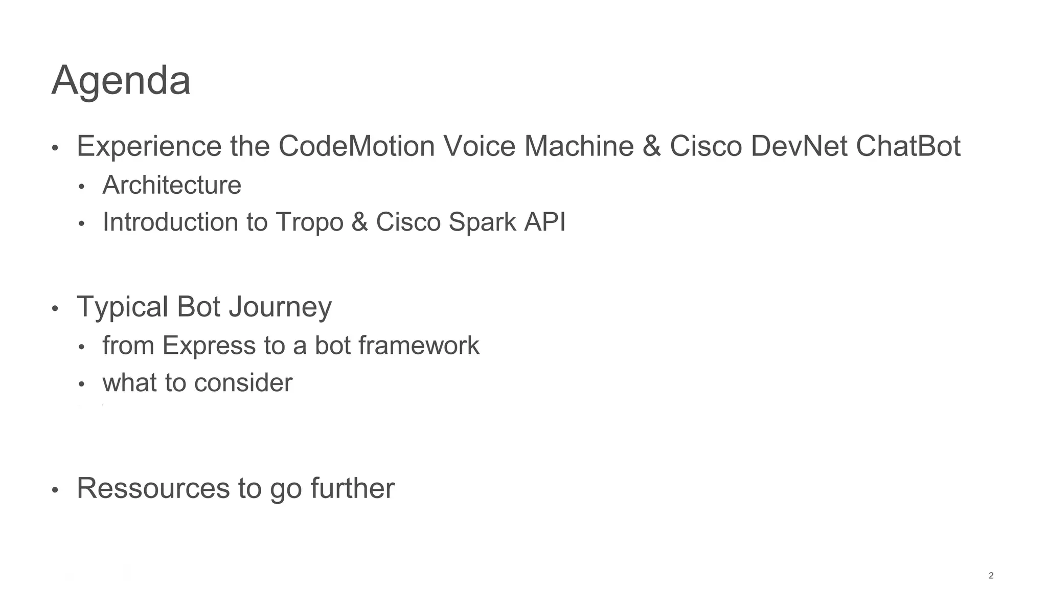 2
• Experience the CodeMotion Voice Machine & Cisco DevNet ChatBot
• Architecture
• Introduction to Tropo & Cisco Spark API
• Typical Bot Journey
• from Express to a bot framework
• what to consider
• T
• Ressources to go further
Agenda
 