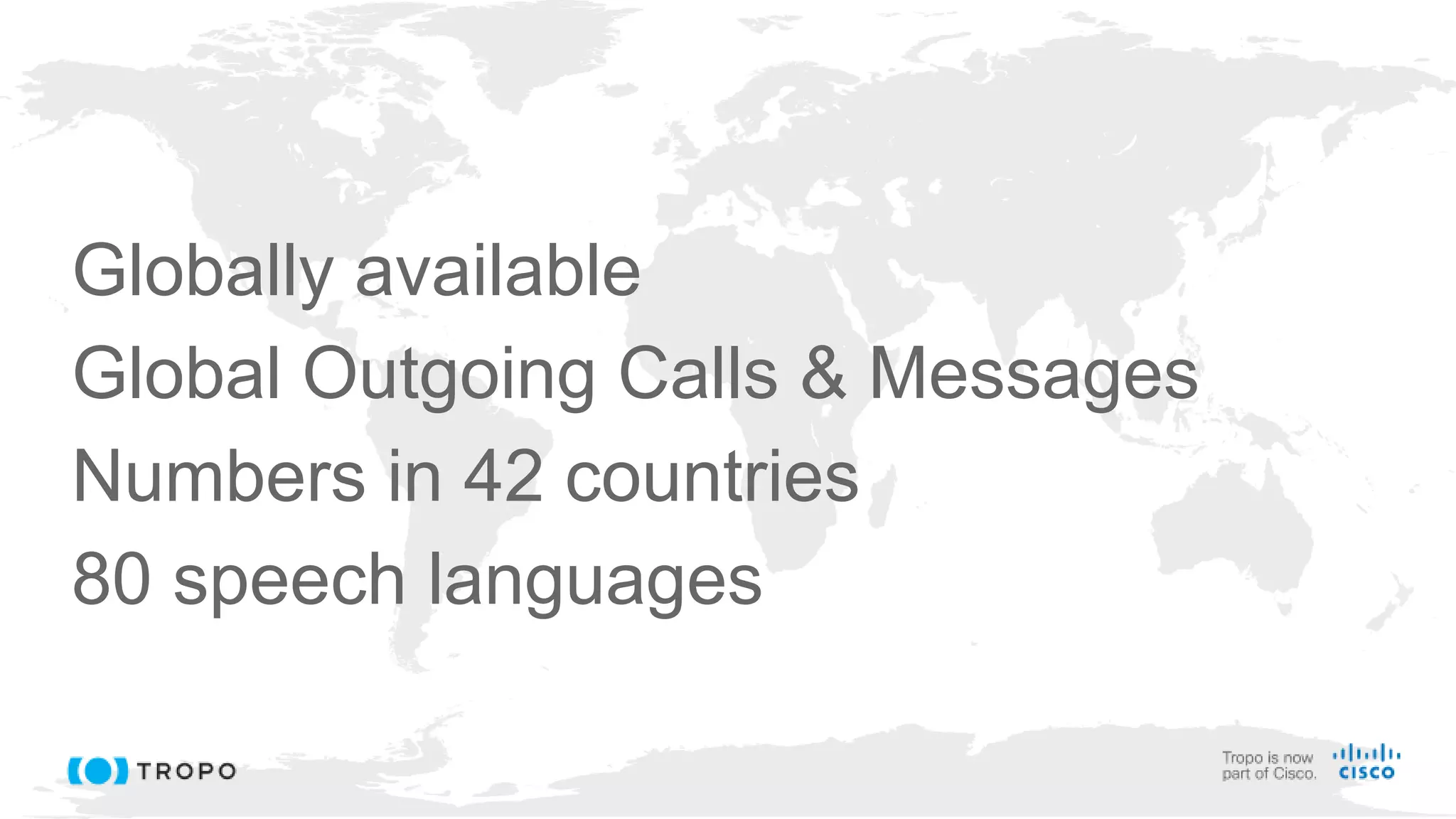 © 2016 Cisco and/or its affiliates. All rights reserved. Cisco Public
Globally available
Global Outgoing Calls & Messages
Numbers in 42 countries
80 speech languages
 