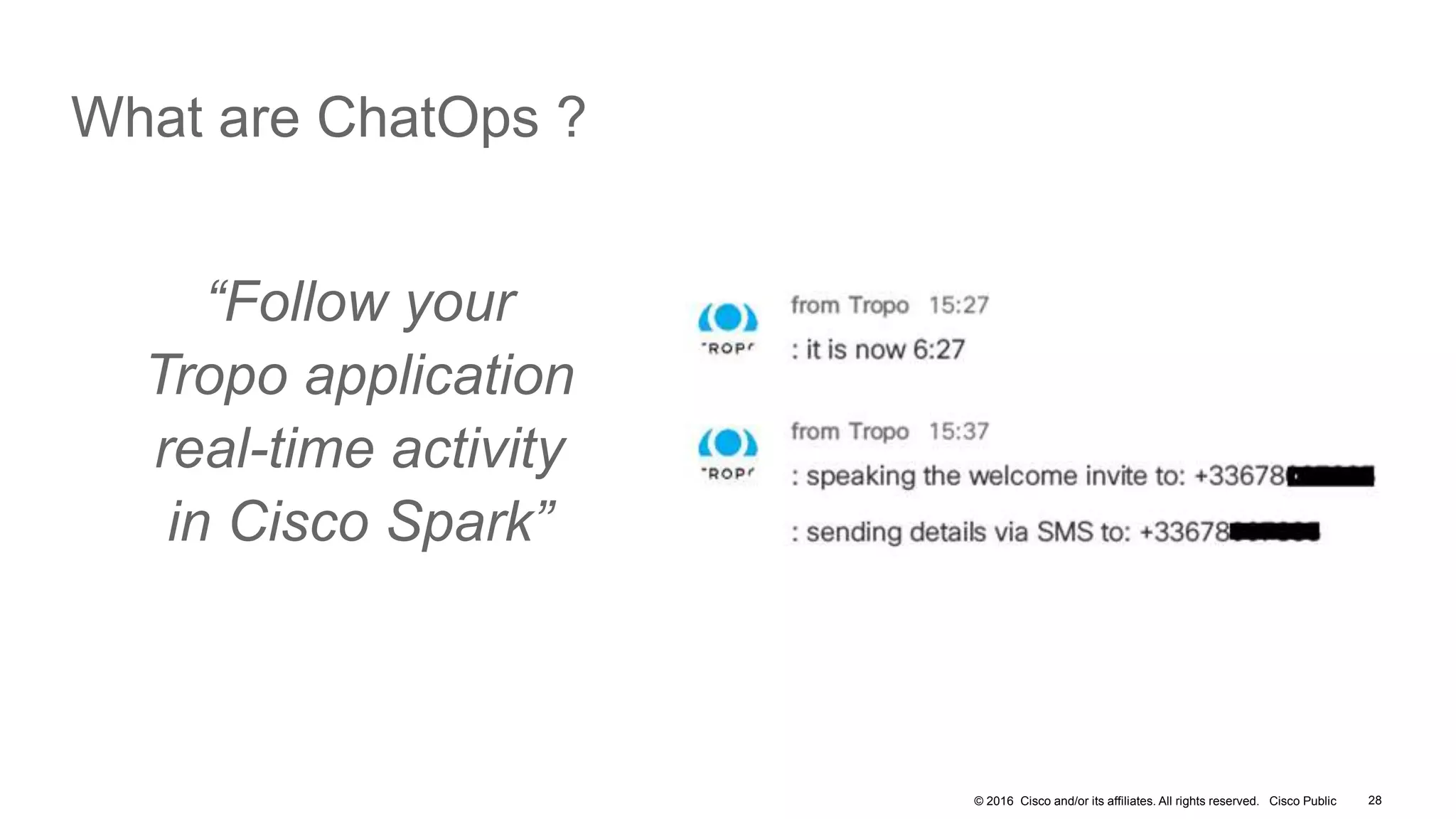 © 2016 Cisco and/or its affiliates. All rights reserved. Cisco Public
What are ChatOps ?
28
“Follow your
Tropo application
real-time activity
in Cisco Spark”
 