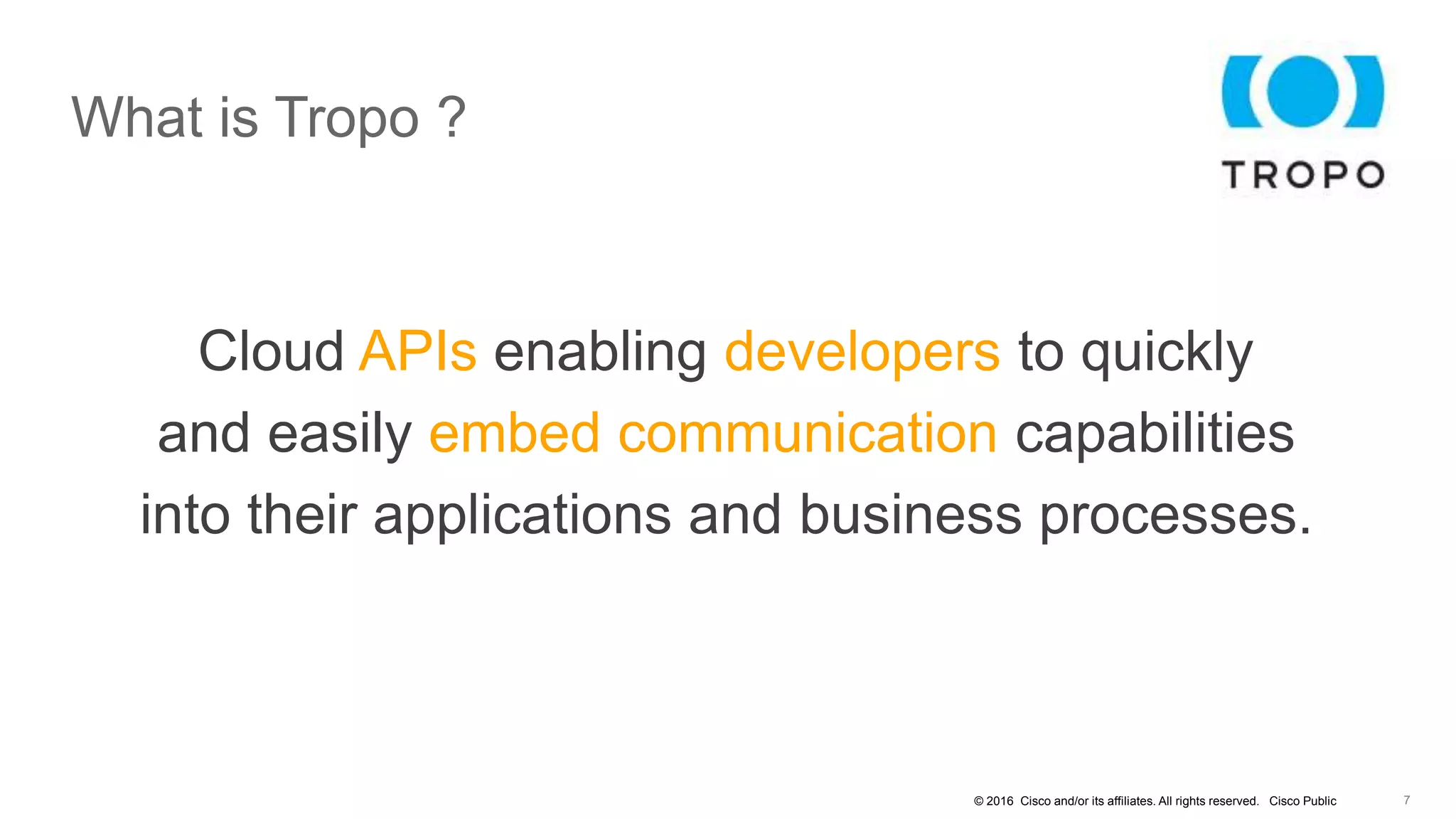 © 2016 Cisco and/or its affiliates. All rights reserved. Cisco Public
What is Tropo ?
Cloud APIs enabling developers to quickly
and easily embed communication capabilities
into their applications and business processes.
 
