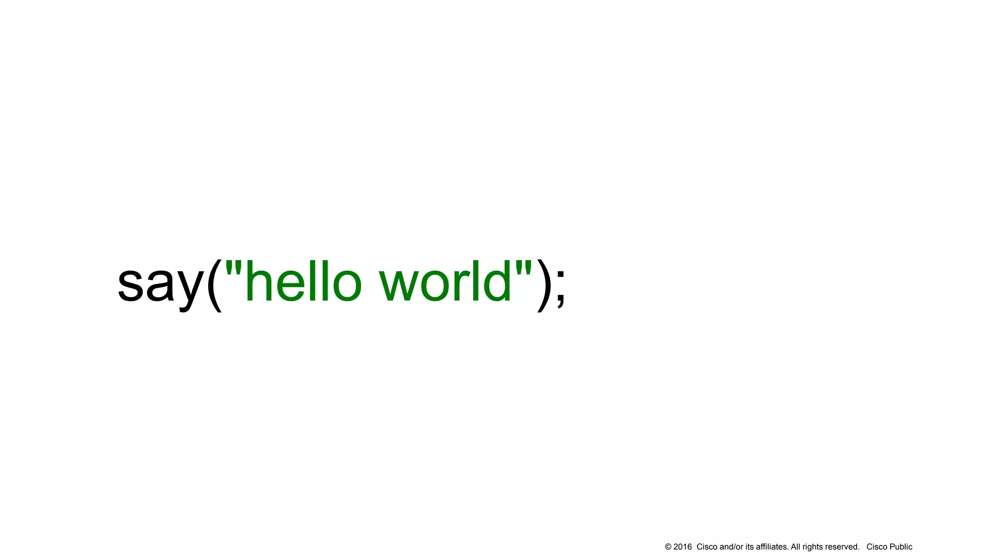 © 2016 Cisco and/or its affiliates. All rights reserved. Cisco Public
say("hello world");
 