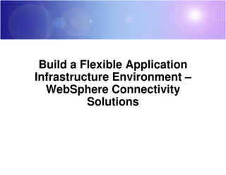 Build a Flexible Application
Infrastructure Environment –
  WebSphere Connectivity
          Solutions
 