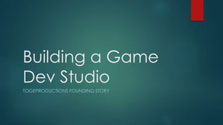 Building a Game
Dev Studio
TOGEPRODUCTIONS FOUNDING STORY
 