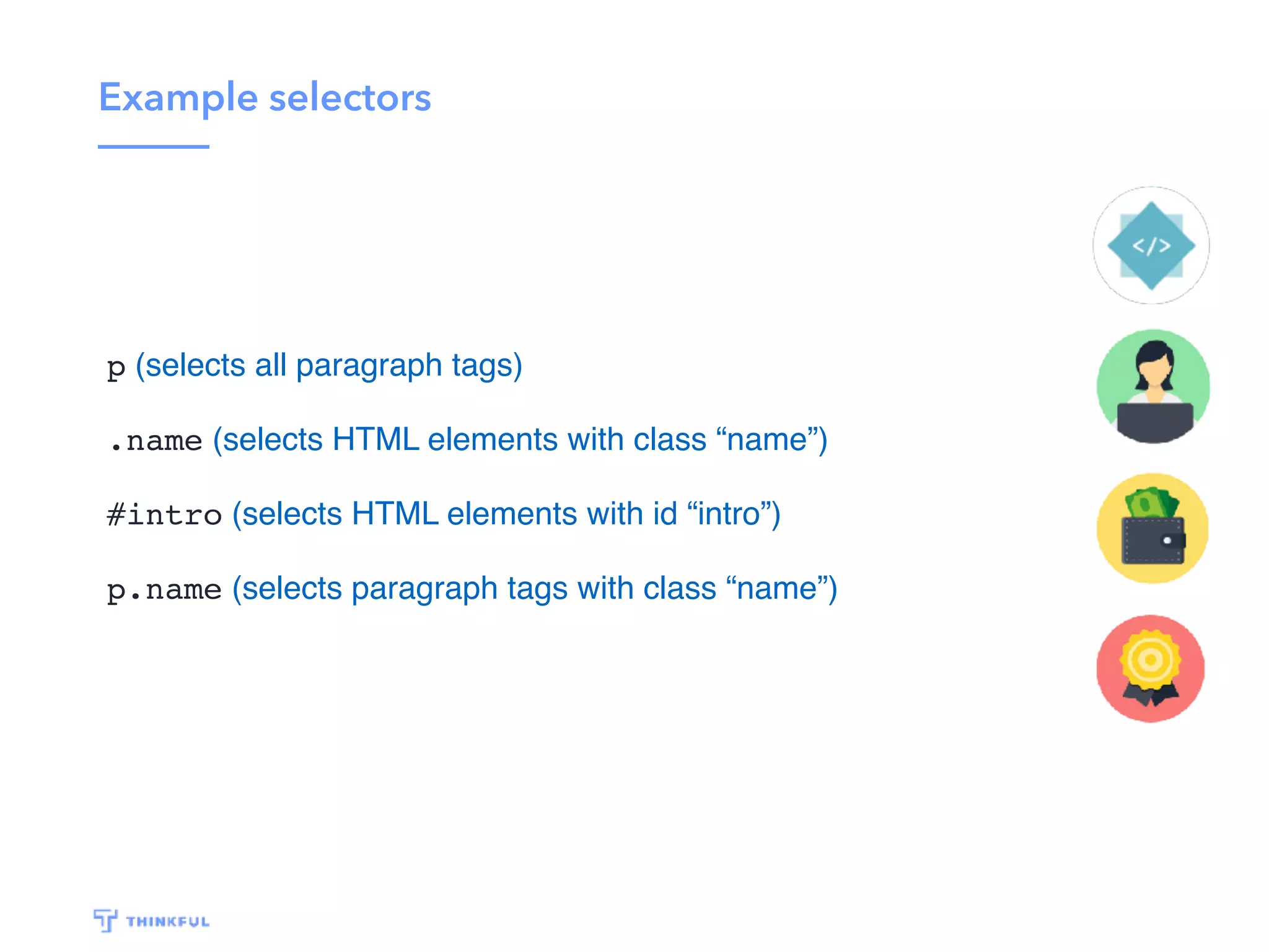 Example selectors p (selects all paragraph tags) .name (selects HTML elements with class “name”) #intro (selects HTML elements with id “intro”) p.name (selects paragraph tags with class “name”) 