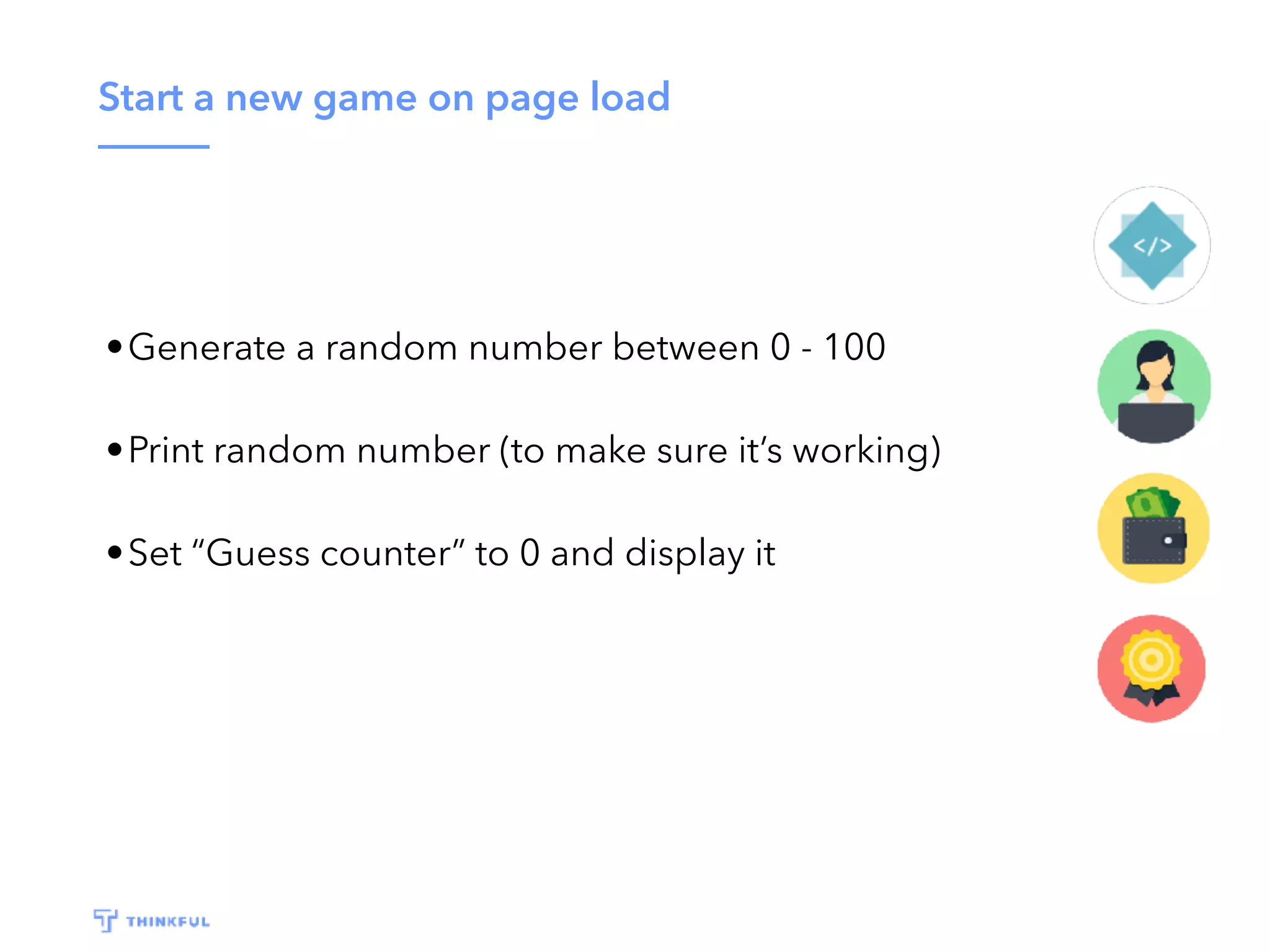 Start a new game on page load •Generate a random number between 0 - 100 •Print random number (to make sure it’s working) •Set “Guess counter” to 0 and display it 