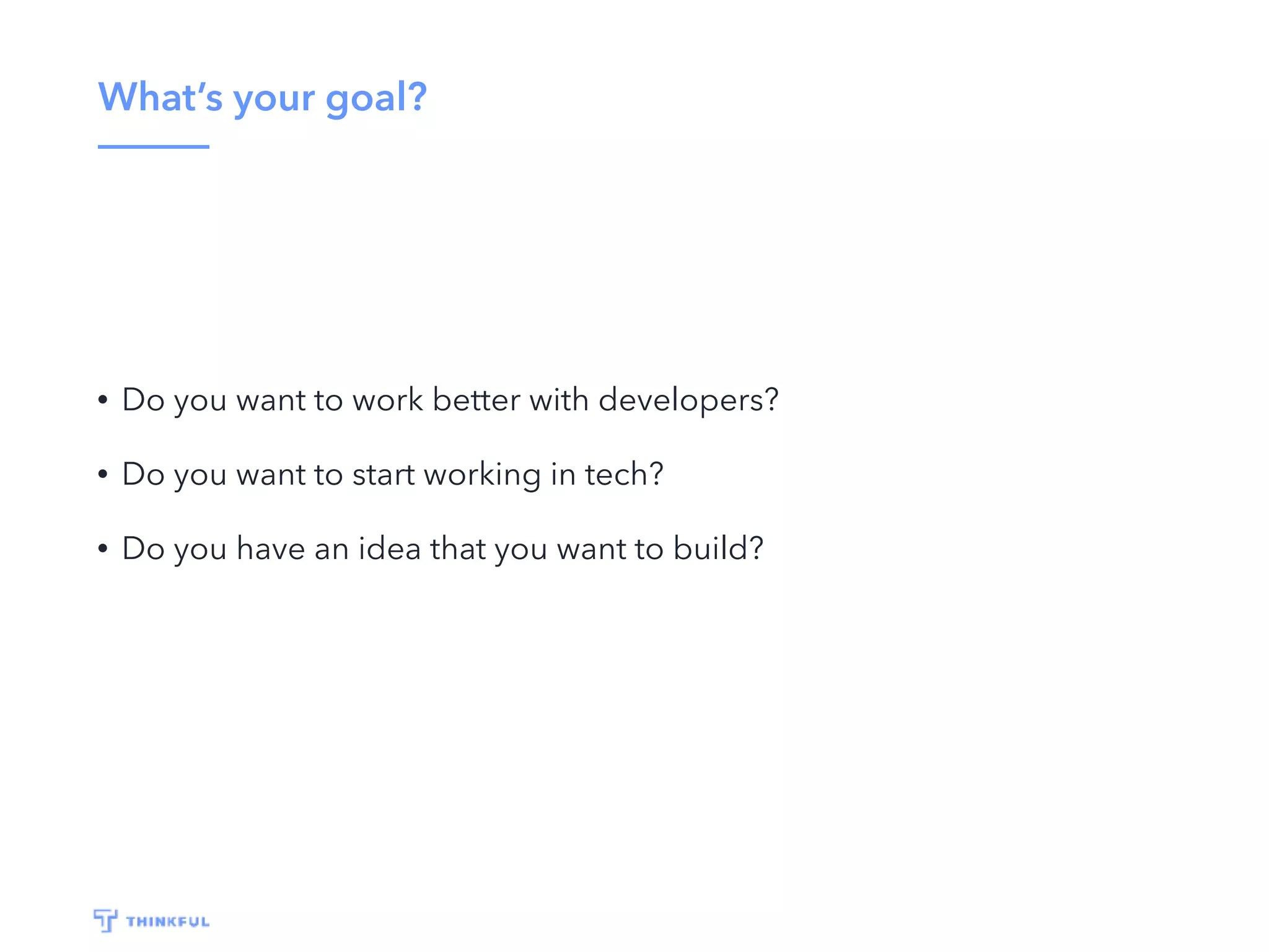 What’s your goal? • Do you want to work better with developers? • Do you want to start working in tech? • Do you have an idea that you want to build? 