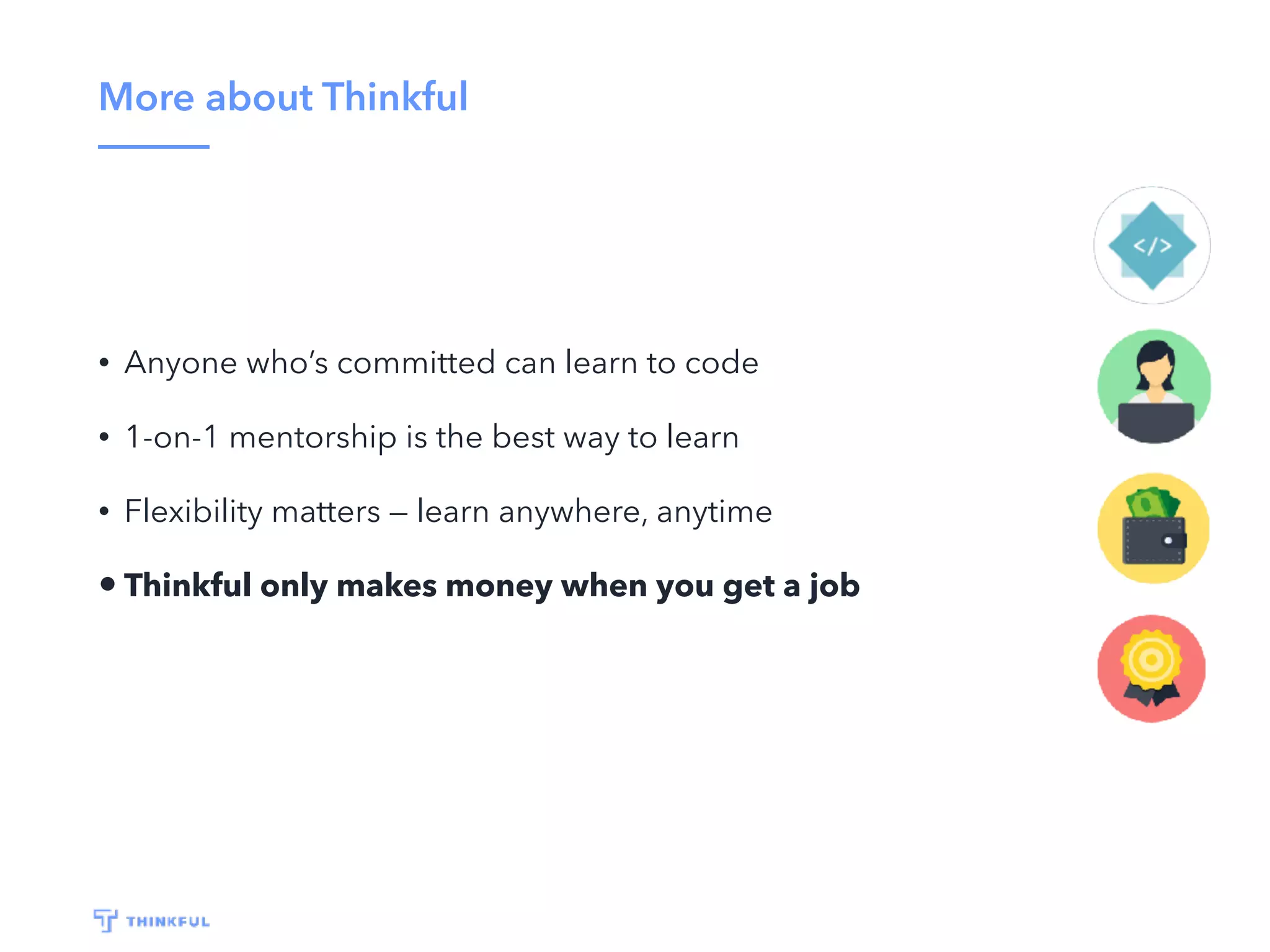 More about Thinkful • Anyone who’s committed can learn to code • 1-on-1 mentorship is the best way to learn • Flexibility matters — learn anywhere, anytime • Thinkful only makes money when you get a job 