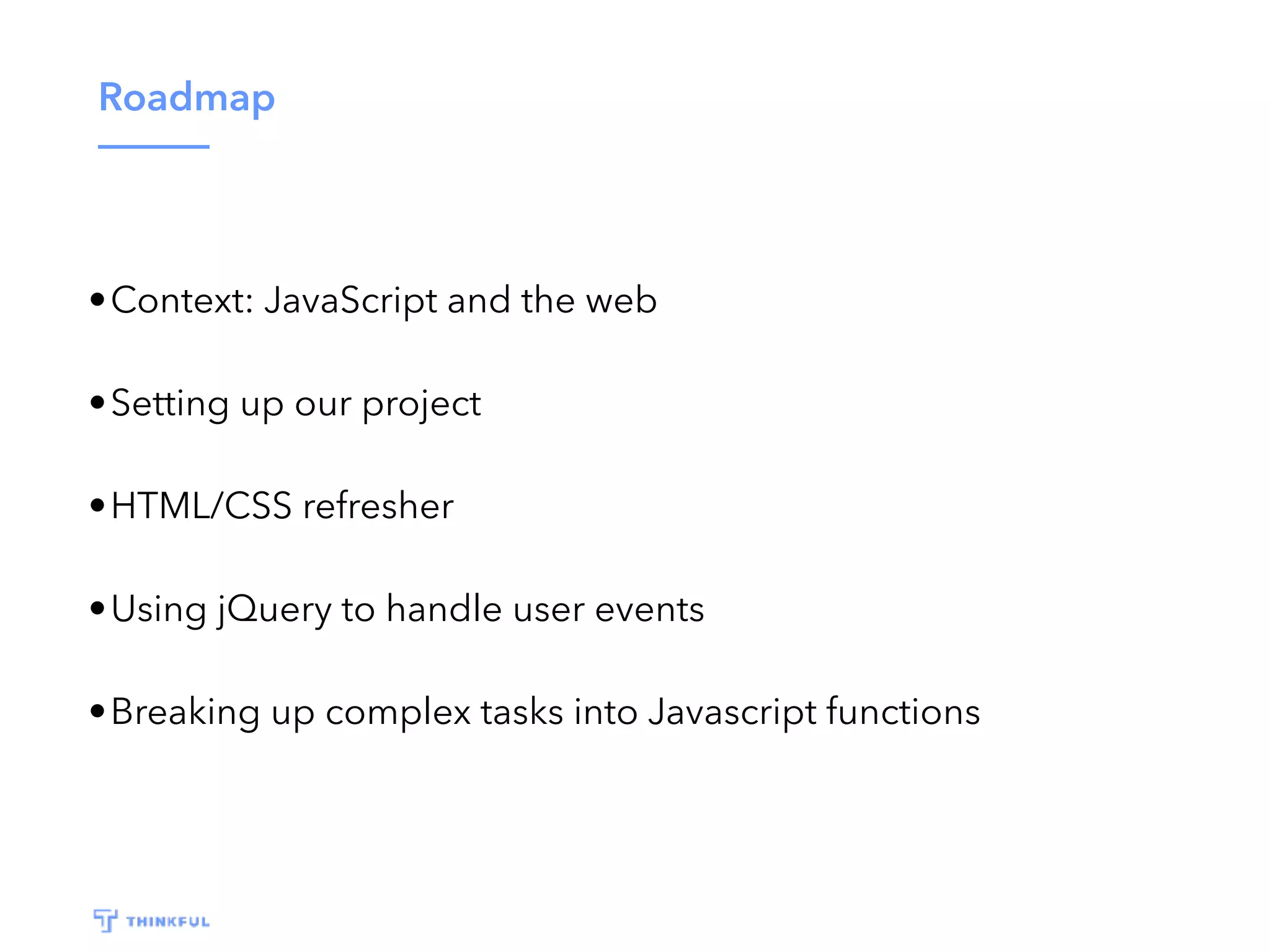 Roadmap •Context: JavaScript and the web •Setting up our project •HTML/CSS refresher •Using jQuery to handle user events •Breaking up complex tasks into Javascript functions 