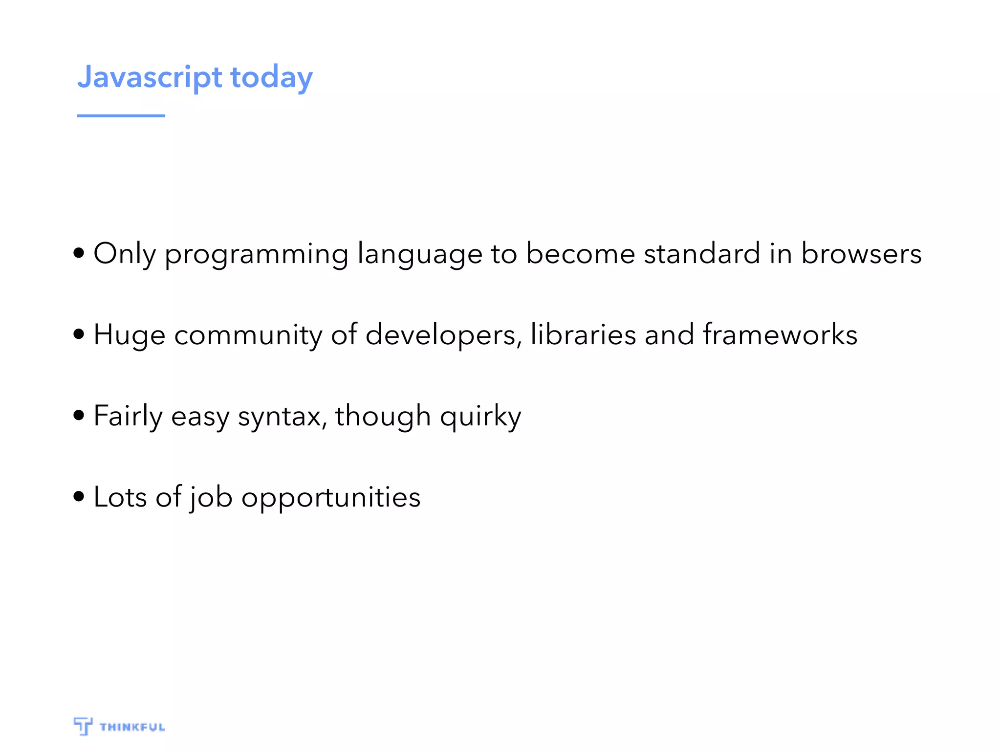 Javascript today • Only programming language to become standard in browsers • Huge community of developers, libraries and frameworks • Fairly easy syntax, though quirky • Lots of job opportunities 