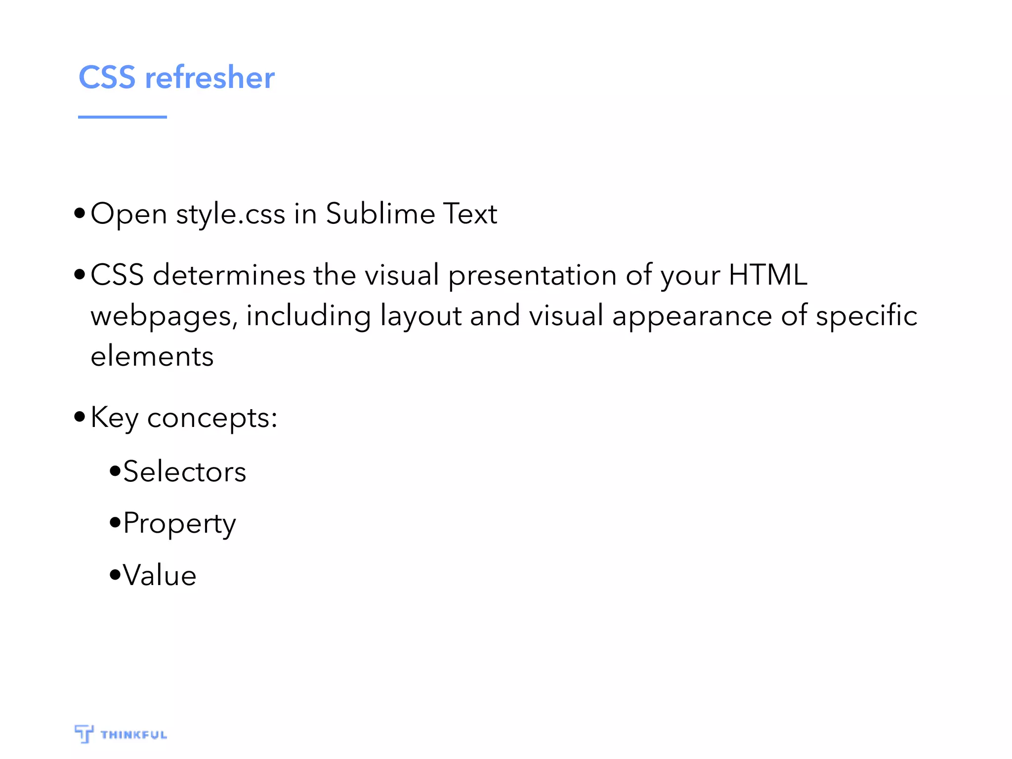 CSS refresher •Open style.css in Sublime Text •CSS determines the visual presentation of your HTML webpages, including layout and visual appearance of speciﬁc elements •Key concepts: •Selectors •Property •Value 