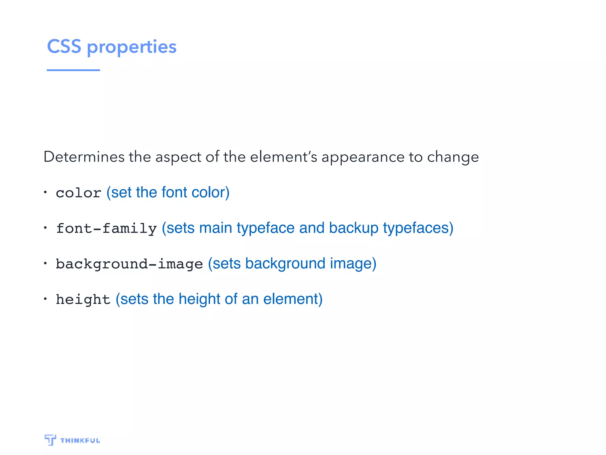 CSS properties Determines the aspect of the element’s appearance to change • color (set the font color) • font-family (sets main typeface and backup typefaces) • background-image (sets background image) • height (sets the height of an element) 
