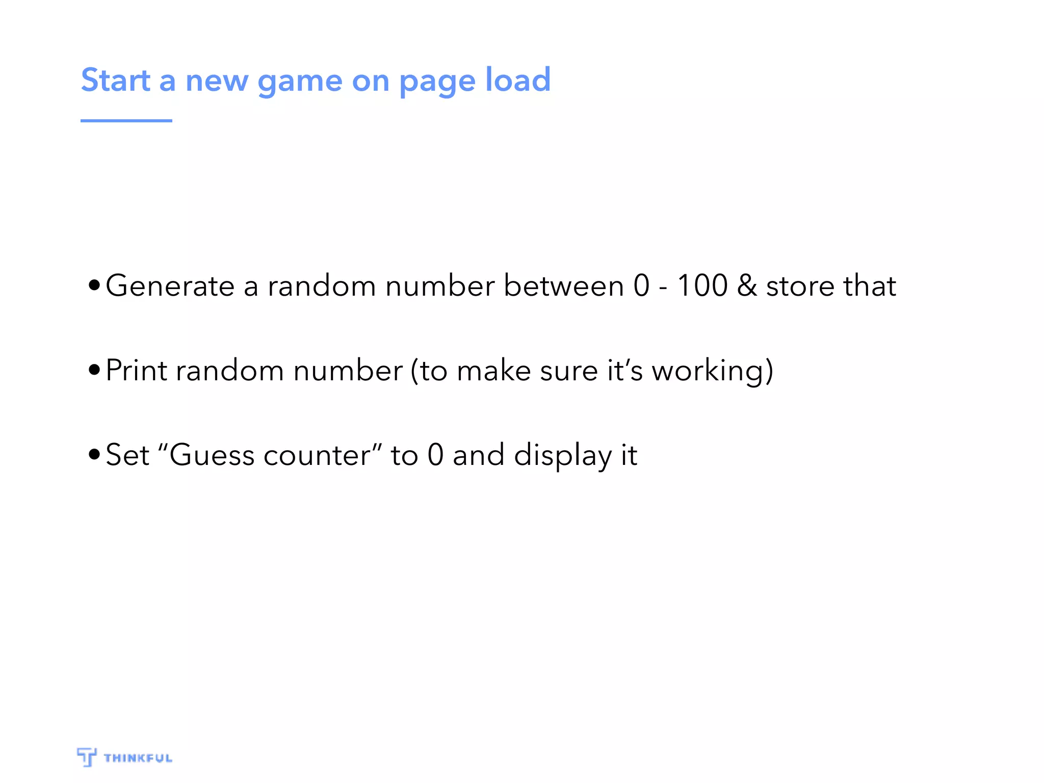 Start a new game on page load •Generate a random number between 0 - 100 & store that •Print random number (to make sure it’s working) •Set “Guess counter” to 0 and display it 