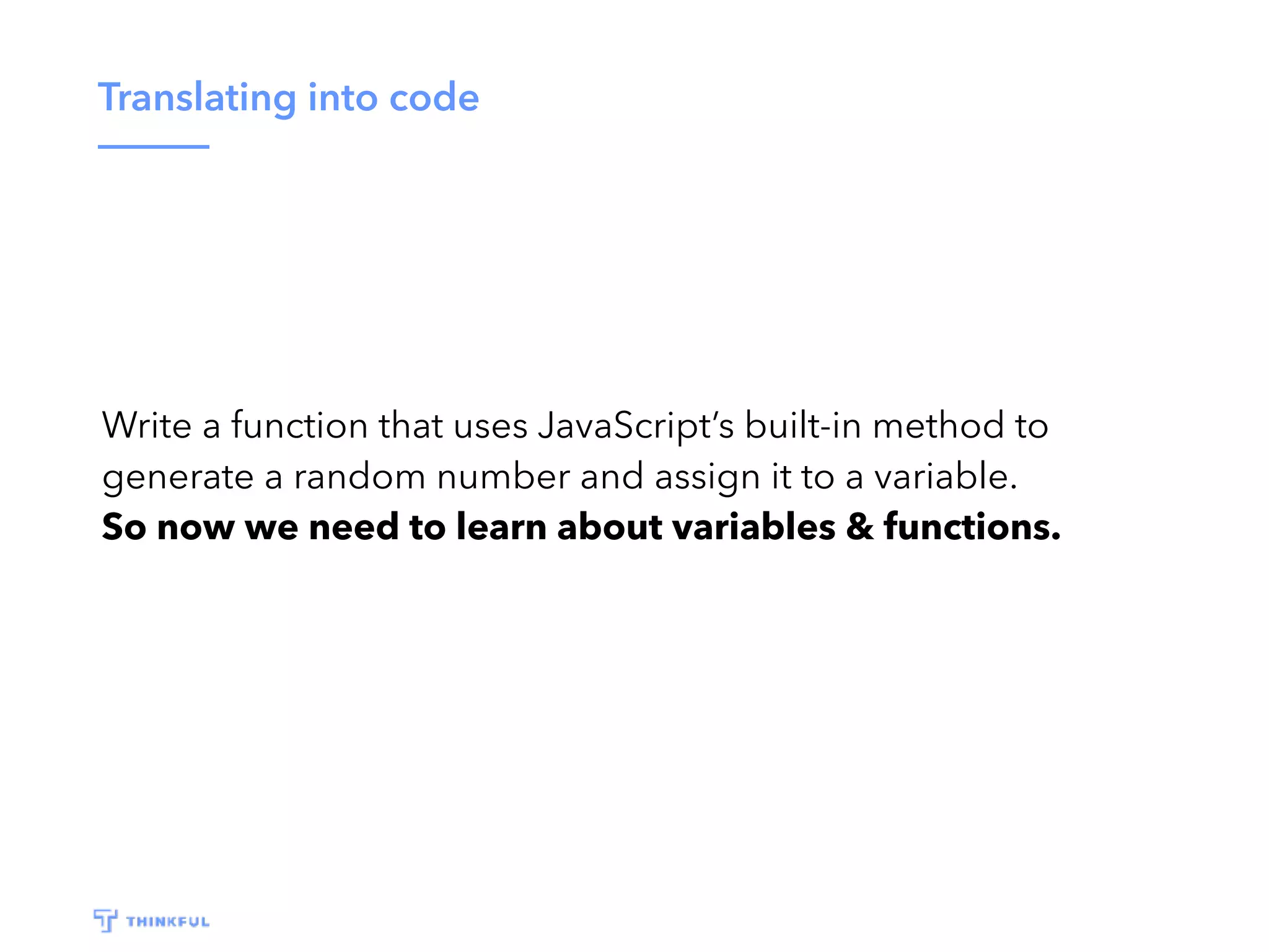 Translating into code Write a function that uses JavaScript’s built-in method to generate a random number and assign it to a variable. So now we need to learn about variables & functions. 