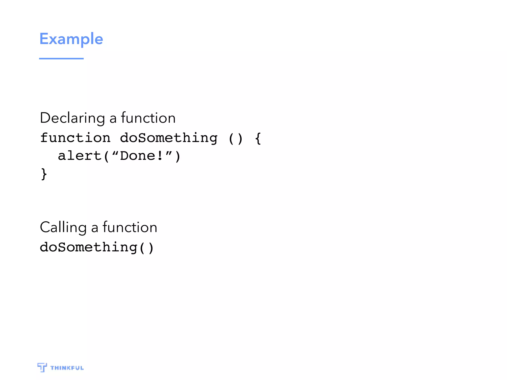 Example Declaring a function function doSomething () { alert(“Done!”) } Calling a function doSomething() 