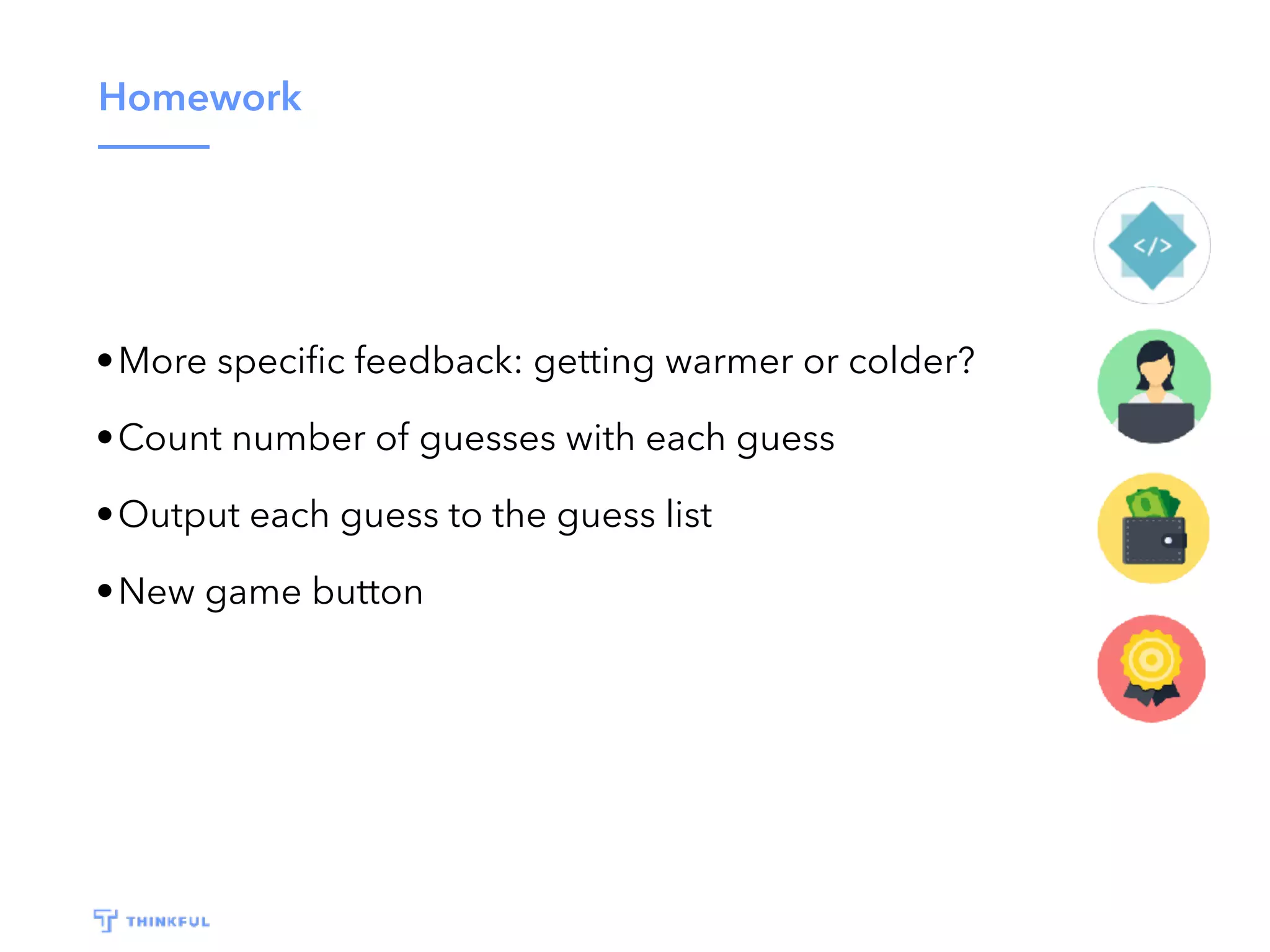 Homework •More speciﬁc feedback: getting warmer or colder? •Count number of guesses with each guess •Output each guess to the guess list •New game button 