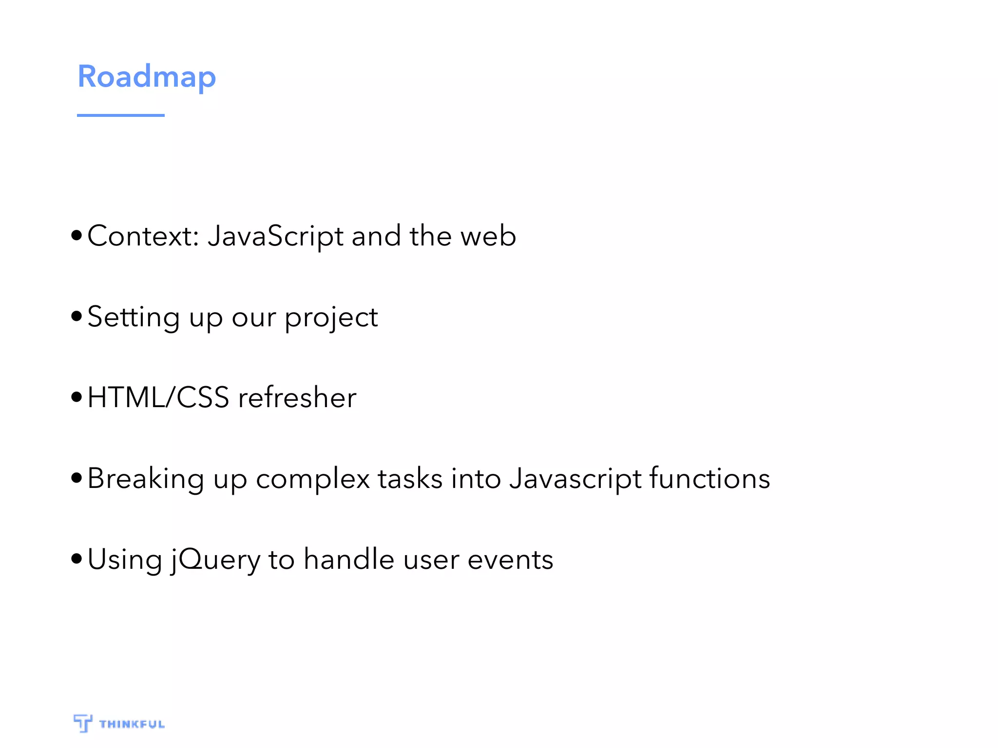 Roadmap •Context: JavaScript and the web •Setting up our project •HTML/CSS refresher •Breaking up complex tasks into Javascript functions •Using jQuery to handle user events 