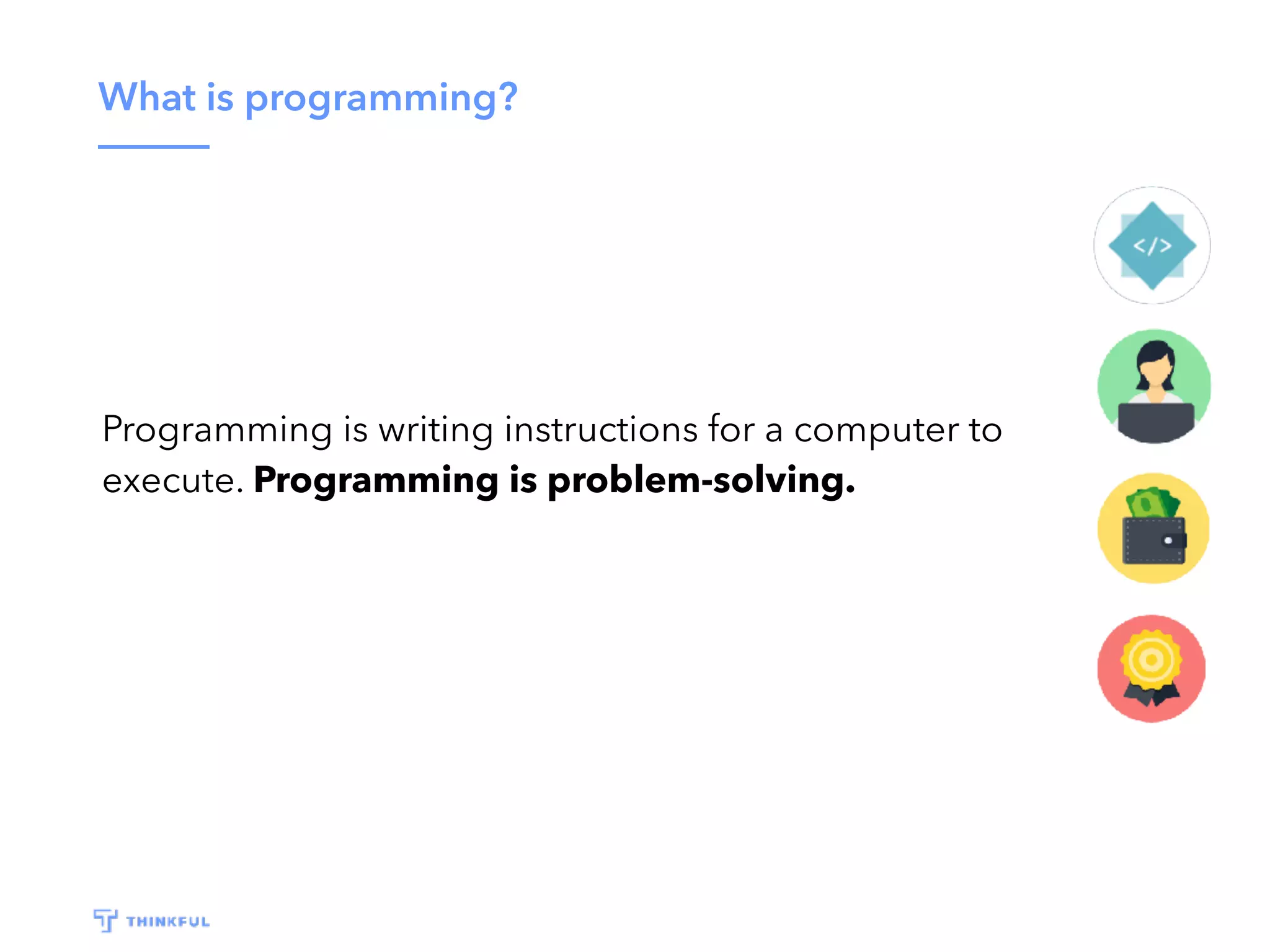 What is programming? Programming is writing instructions for a computer to execute. Programming is problem-solving. 