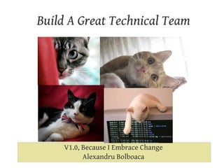 Build A Great Technical Team V1.0, Because I Embrace Change Alexandru Bolboaca 