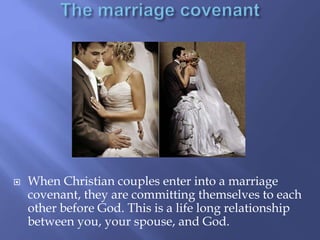  When Christian couples enter into a marriage 
covenant, they are committing themselves to each 
other before God. This is a life long relationship 
between you, your spouse, and God. 
 