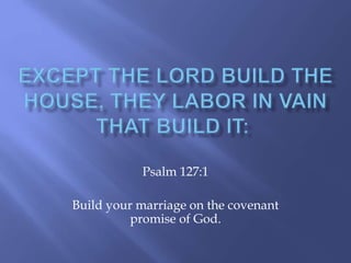 Psalm 127:1 
Build your marriage on the covenant 
promise of God. 
 