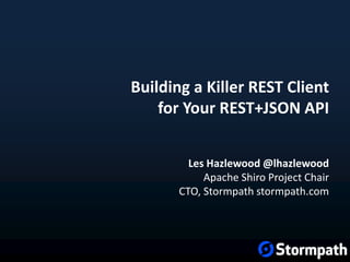 Building a Killer REST Client
for Your REST+JSON API
Les Hazlewood @lhazlewood
Apache Shiro Project Chair
CTO, Stormpath stormpath.com
 