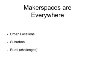 Makerspaces are
Everywhere
• Urban Locations
• Suburban
• Rural (challenges)
 