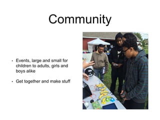 Community
• Events, large and small for
children to adults, girls and
boys alike
• Get together and make stuff
 