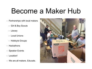 Become a Maker Hub
• Partnerships with local makers
• Girl & Boy Scouts
• Library
• Local Unions
• Hobbyist Groups
• Hackathons
• Speaker Events
• Location!
• We are all makers. Educate.
 