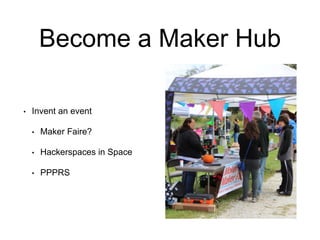 Become a Maker Hub
• Invent an event
• Maker Faire?
• Hackerspaces in Space
• PPPRS
 
