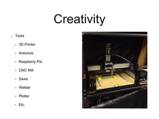 Creativity
• Tools
• 3D Printer
• Arduinos
• Raspberry Pis
• CNC Mill
• Saws
• Welder
• Plotter
• Etc.
 
