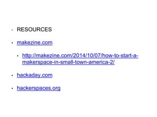 ‣ RESOURCES
• makezine.com
• http://makezine.com/2014/10/07/how-to-start-a-
makerspace-in-small-town-america-2/
• hackaday.com
• hackerspaces.org
 