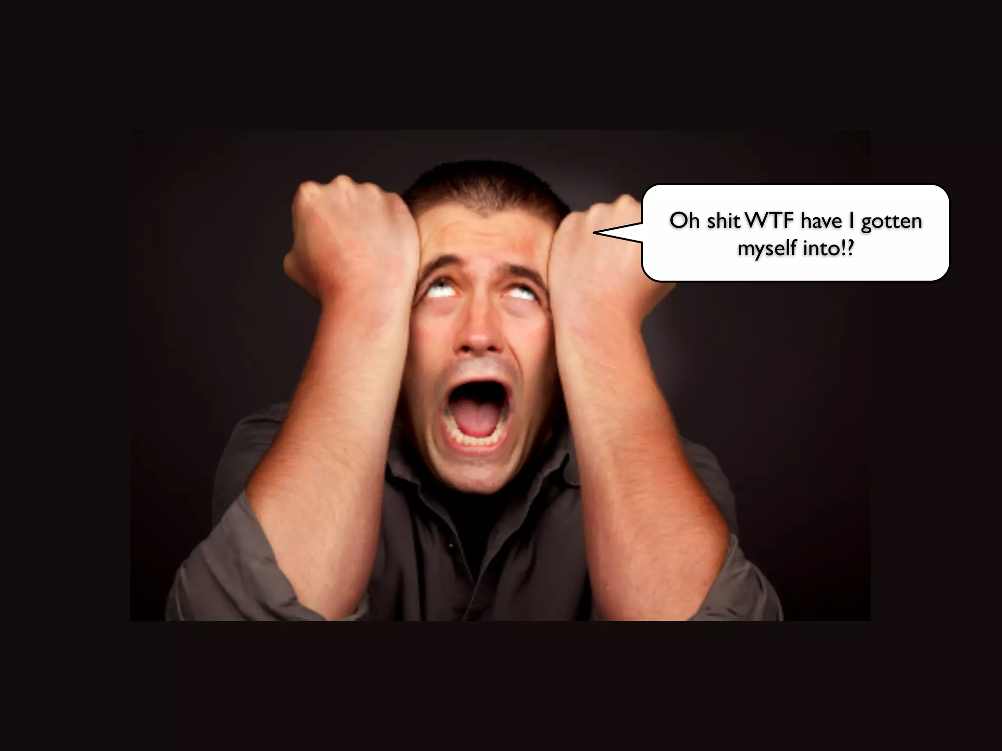 Oh shit WTF have I gotten
myself into!?
 