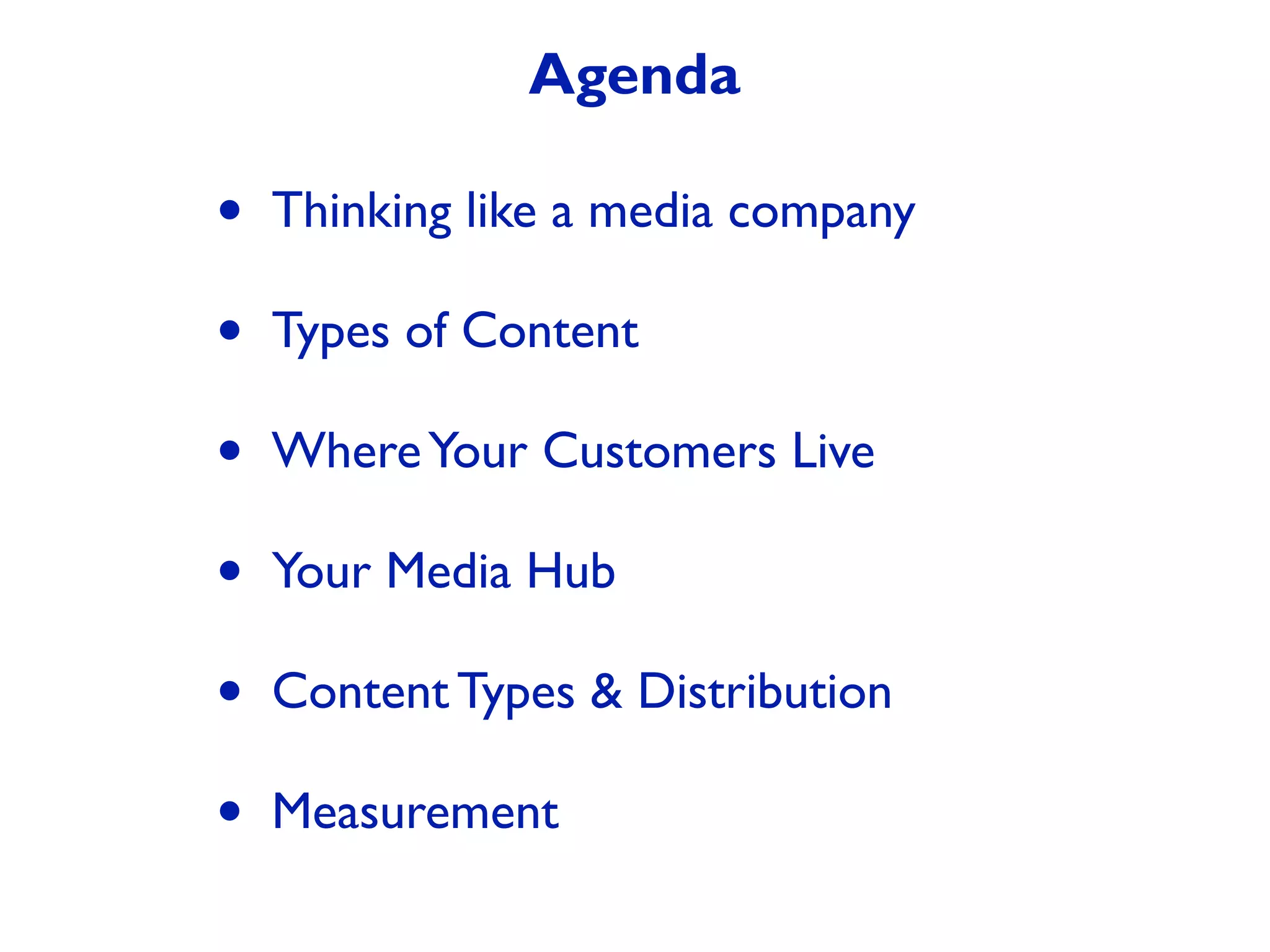 Agenda
• Thinking like a media company
• Types of Content
• WhereYour Customers Live
• Your Media Hub
• Content Types & Distribution
• Measurement
 