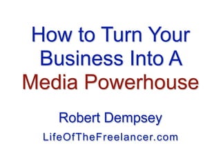 How to Turn Your
Business Into A
Media Powerhouse
Robert Dempsey
LifeOfTheFreelancer.com
 