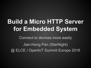 Build a Micro HTTP Server
for Embedded System
Connect to devices more easily
Jian-Hong Pan (StarNight)
@ ELCE / OpenIoT Summit Europe 2016
 