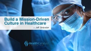 Build a Mission-Driven
Culture in Healthcare
̶̶ Jeff Selander
 