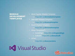 • Most Popular Module Template
– http://bit.ly/dnnmoduletemplate
• DNN MVP Module Template
– http://bit.ly/dnnmvptemplate
• Social Module Template
– http://bit.ly/dnnsocialtemplate
• Other Templates*:
– Gooddogs - http://bit.ly/dnngooddogs
– Subodh - http://bit.ly/dnnsubodh
• Other:
– http://bit.ly/dnnextensions
MODULE
DEVELOPMENT
TEMPLATES
 