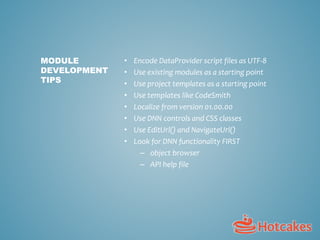 • Encode DataProvider script files as UTF-8
• Use existing modules as a starting point
• Use project templates as a starting point
• Use templates like CodeSmith
• Localize from version 01.00.00
• Use DNN controls and CSS classes
• Use EditUrl() and NavigateUrl()
• Look for DNN functionality FIRST
– object browser
– API help file
MODULE
DEVELOPMENT
TIPS
 