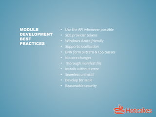 • Use the API whenever possible
• SQL provider tokens
• Windows Azure-friendly
• Supports localization
• DNN form pattern & CSS classes
• No core changes
• Thorough manifest file
• Installs without error
• Seamless uninstall
• Develop for scale
• Reasonable security
MODULE
DEVELOPMENT
BEST
PRACTICES
 