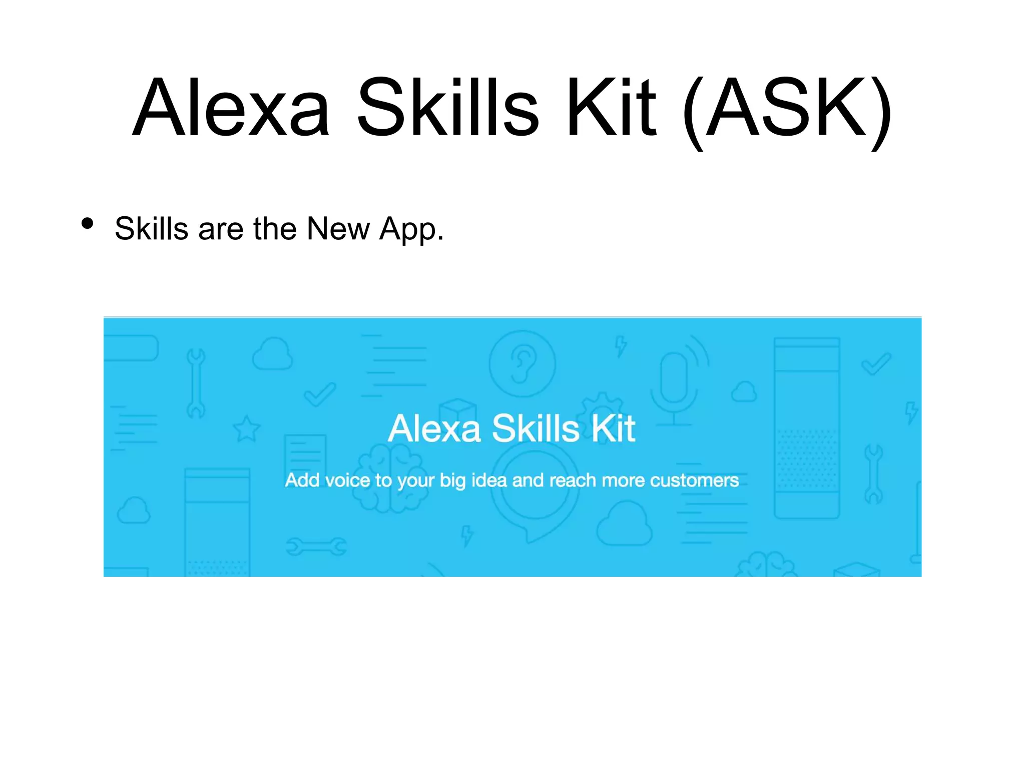 Alexa Skills Kit (ASK)
• Skills are the New App.
 