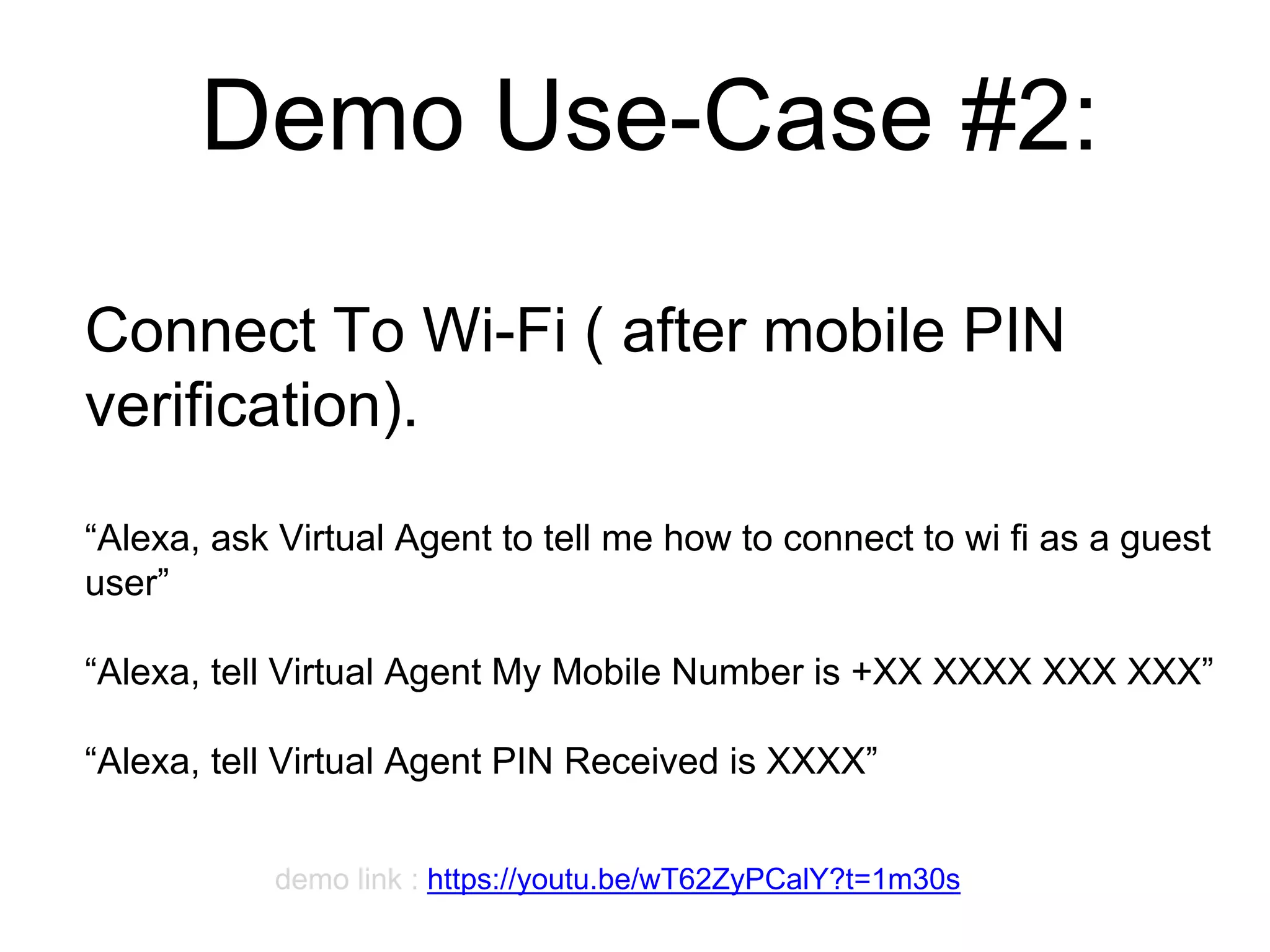 Demo Use-Case #2:
Connect To Wi-Fi ( after mobile PIN
verification).
“Alexa, ask Virtual Agent to tell me how to connect to wi fi as a guest
user”
“Alexa, tell Virtual Agent My Mobile Number is +XX XXXX XXX XXX”
“Alexa, tell Virtual Agent PIN Received is XXXX”
 