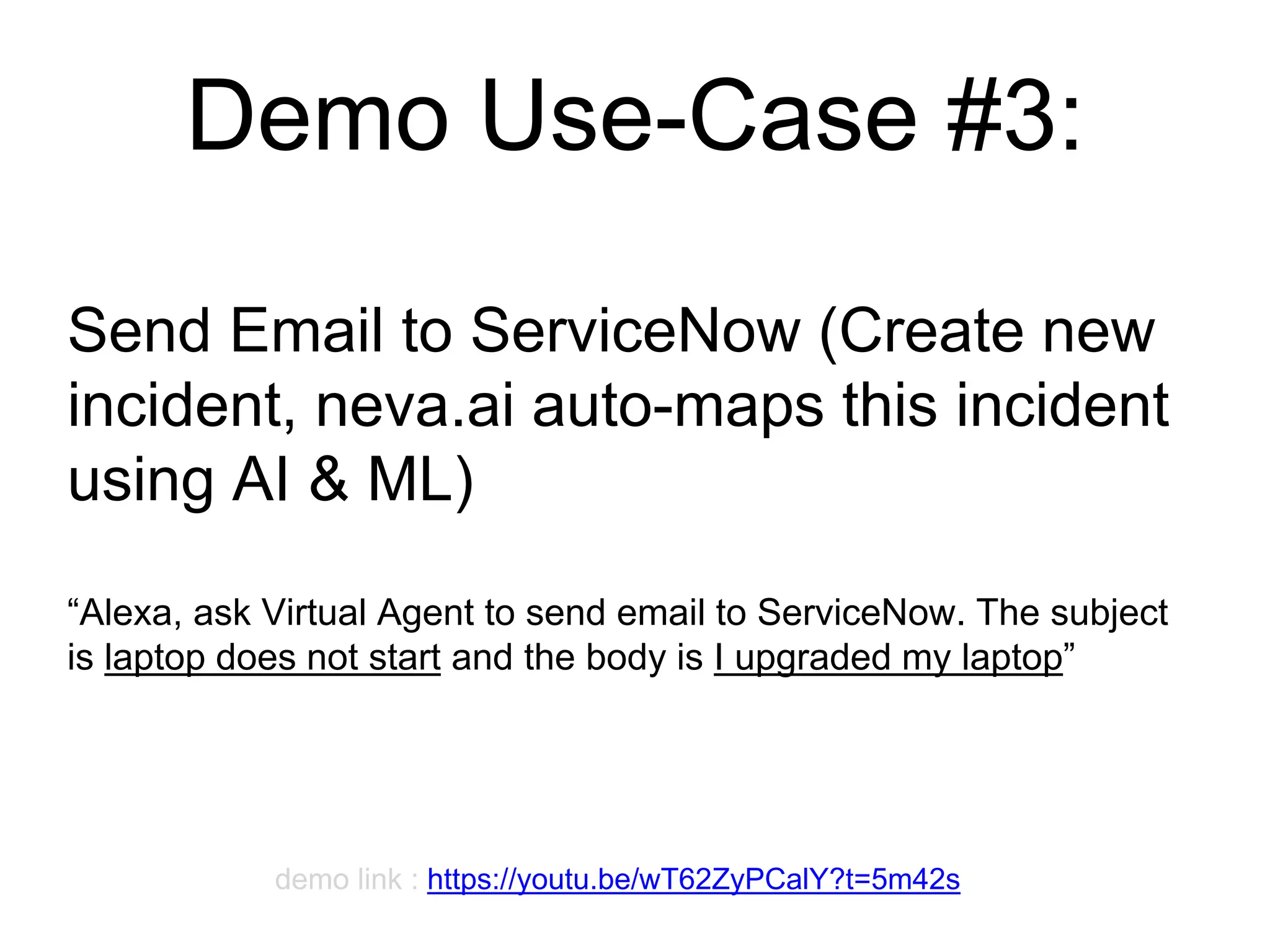 Demo Use-Case #3:
Send Email to ServiceNow (Create new
incident, neva.ai auto-maps this incident
using AI & ML)
“Alexa, ask Virtual Agent to send email to ServiceNow. The subject
is laptop does not start and the body is I upgraded my laptop”
 