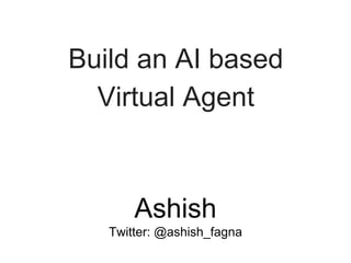 Build an AI based
Virtual Agent
Ashish
Twitter: @ashish_fagna
 