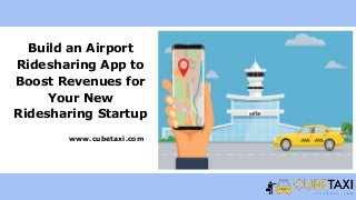 Build an Airport
Ridesharing App to
Boost Revenues for
Your New
Ridesharing Startup
www.cubetaxi.com
 