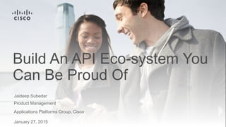 Build An API Eco-system You
Can Be Proud Of
Jaideep Subedar
Product Management
Applications Platforms Group, Cisco
January 27, 2015
 