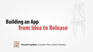 Building an App
from Idea to Release
AlexanderTsyplikhin, Co-Founder of Flexis, Founder ofTeamHunt
 
